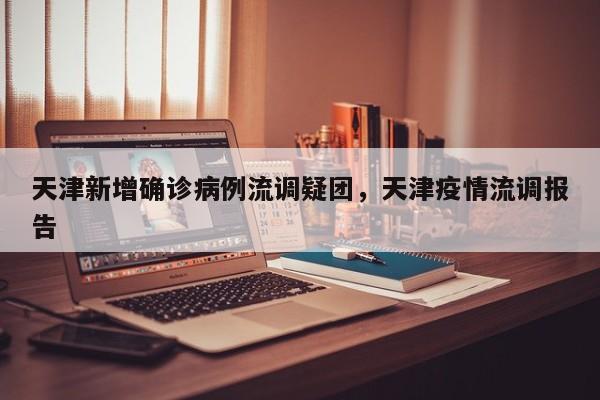 天津新增确诊病例流调疑团，天津疫情流调报告