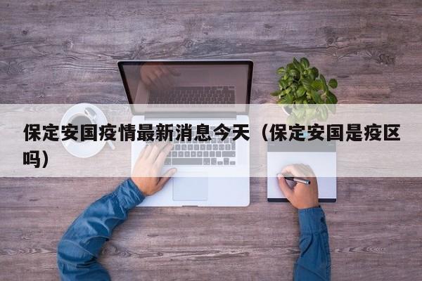 保定安国疫情最新消息今天（保定安国是疫区吗）