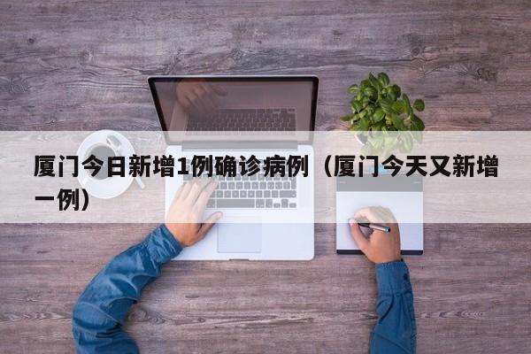 厦门今日新增1例确诊病例（厦门今天又新增一例）