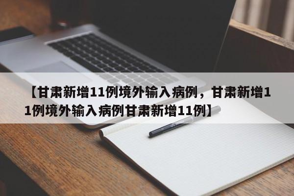 【甘肃新增11例境外输入病例，甘肃新增11例境外输入病例甘肃新增11例】