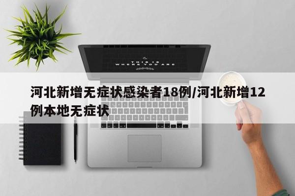 河北新增无症状感染者18例/河北新增12例本地无症状