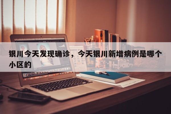 银川今天发现确诊，今天银川新增病例是哪个小区的