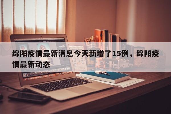 绵阳疫情最新消息今天新增了15例，绵阳疫情最新动态
