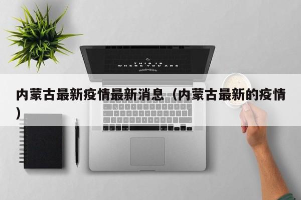 内蒙古最新疫情最新消息（内蒙古最新的疫情）