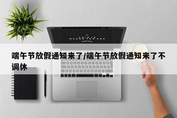 端午节放假通知来了/端午节放假通知来了不调休