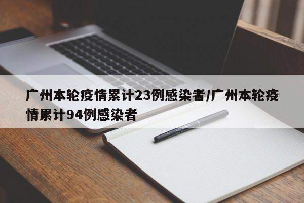 广州本轮疫情累计23例感染者/广州本轮疫情累计94例感染者