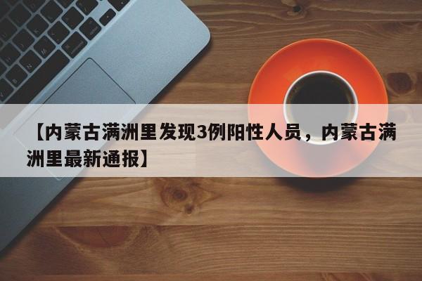 【内蒙古满洲里发现3例阳性人员，内蒙古满洲里最新通报】