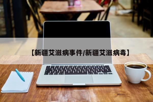 【新疆艾滋病事件/新疆艾滋病毒】