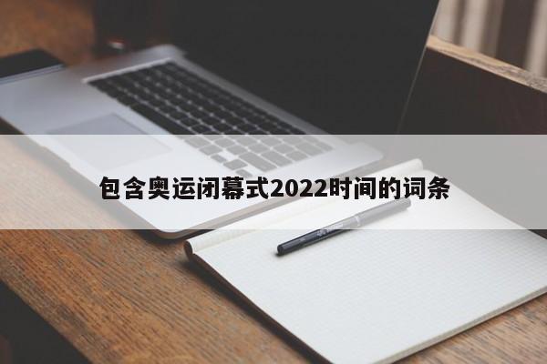 包含奥运闭幕式2022时间的词条