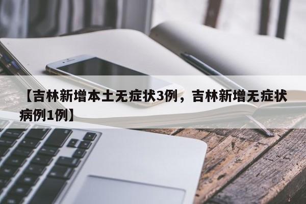【吉林新增本土无症状3例，吉林新增无症状病例1例】