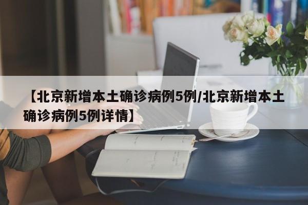 【北京新增本土确诊病例5例/北京新增本土确诊病例5例详情】