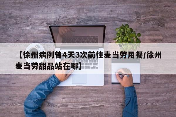 【徐州病例曾4天3次前往麦当劳用餐/徐州麦当劳甜品站在哪】