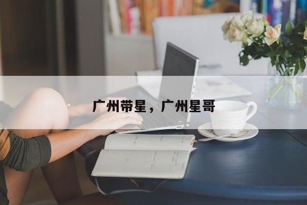广州带星，广州星哥
