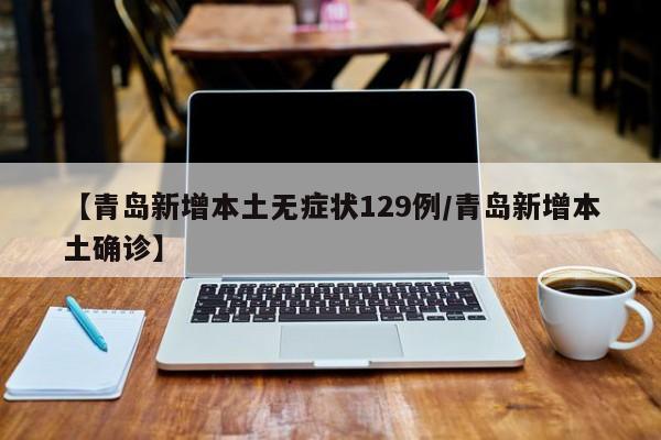 【青岛新增本土无症状129例/青岛新增本土确诊】