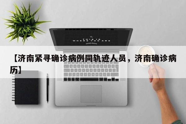 【济南紧寻确诊病例同轨迹人员，济南确诊病历】