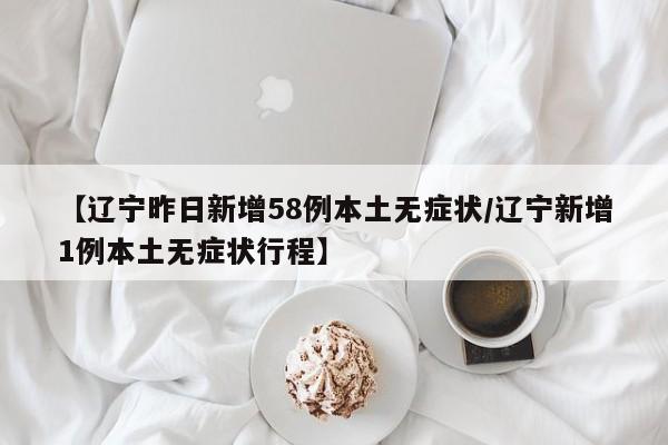 【辽宁昨日新增58例本土无症状/辽宁新增1例本土无症状行程】