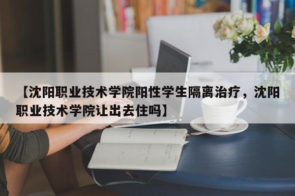 【沈阳职业技术学院阳性学生隔离治疗，沈阳职业技术学院让出去住吗】