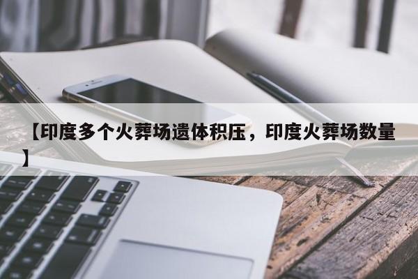 【印度多个火葬场遗体积压，印度火葬场数量】