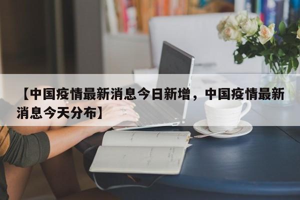 【中国疫情最新消息今日新增，中国疫情最新消息今天分布】