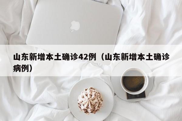 山东新增本土确诊42例（山东新增本土确诊病例）