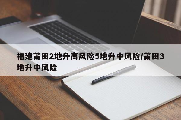 福建莆田2地升高风险5地升中风险/莆田3地升中风险