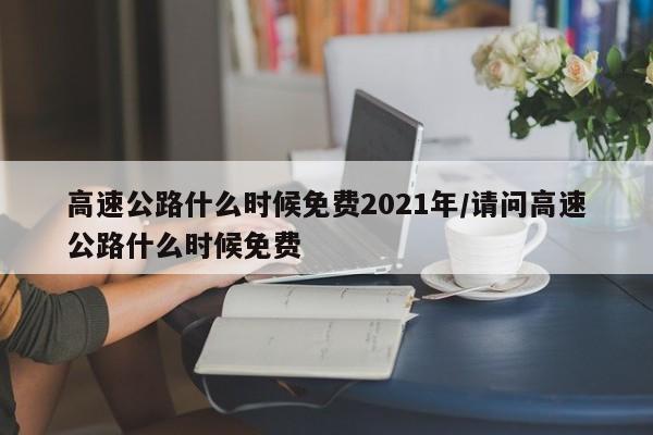 高速公路什么时候免费2021年/请问高速公路什么时候免费