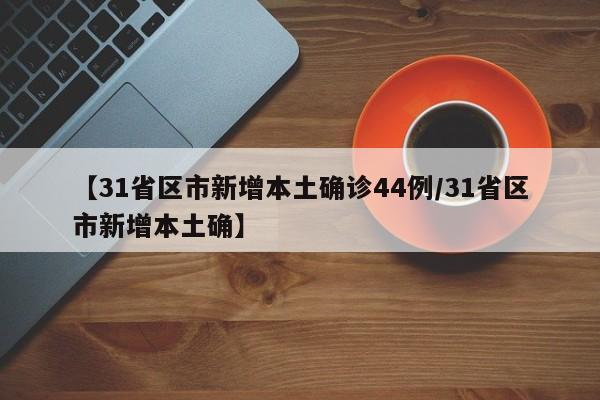 【31省区市新增本土确诊44例/31省区市新增本土确】