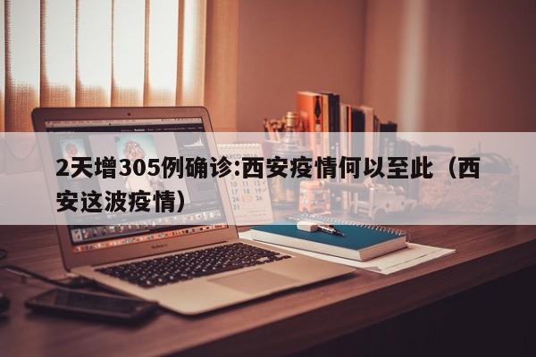 2天增305例确诊:西安疫情何以至此（西安这波疫情）