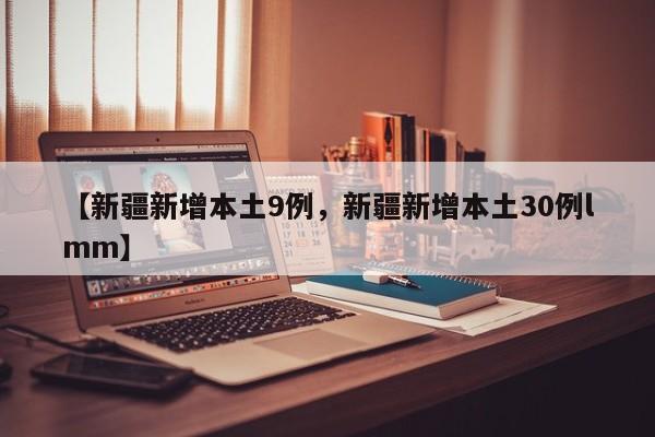 【新疆新增本土9例，新疆新增本土30例lmm】