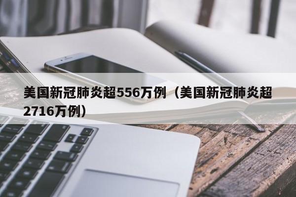 美国新冠肺炎超556万例（美国新冠肺炎超2716万例）