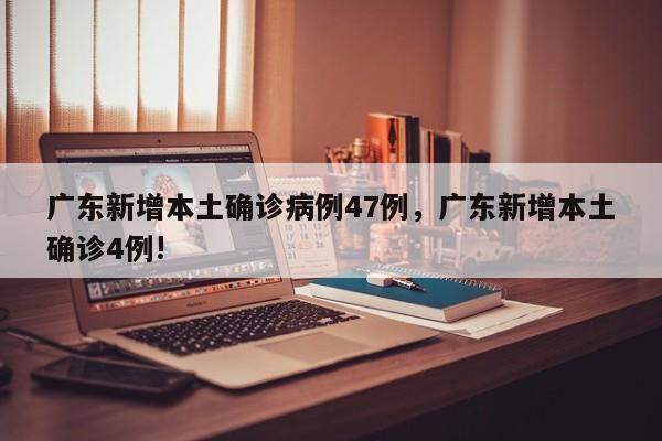 广东新增本土确诊病例47例，广东新增本土确诊4例!