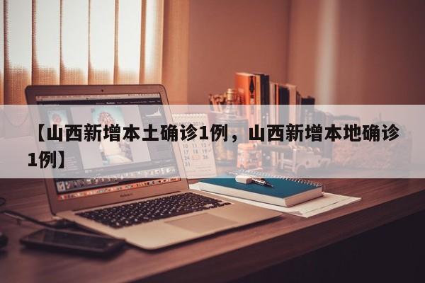 【山西新增本土确诊1例，山西新增本地确诊1例】