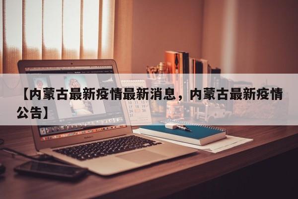 【内蒙古最新疫情最新消息，内蒙古最新疫情公告】