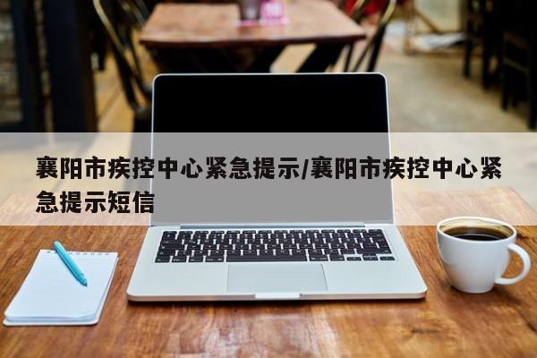 襄阳市疾控中心紧急提示/襄阳市疾控中心紧急提示短信