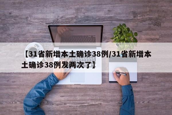 【31省新增本土确诊38例/31省新增本土确诊38例发两次了】