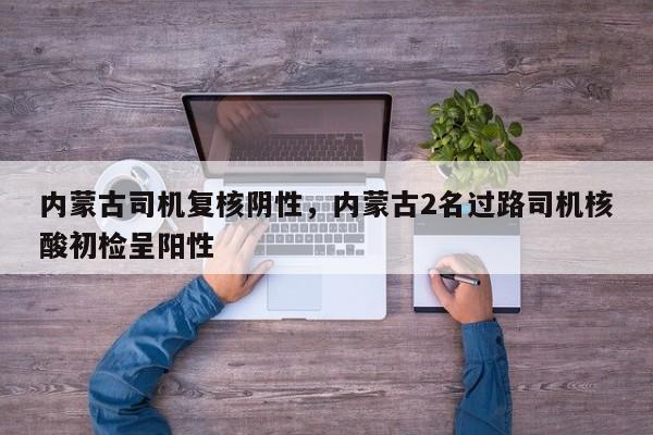 内蒙古司机复核阴性，内蒙古2名过路司机核酸初检呈阳性