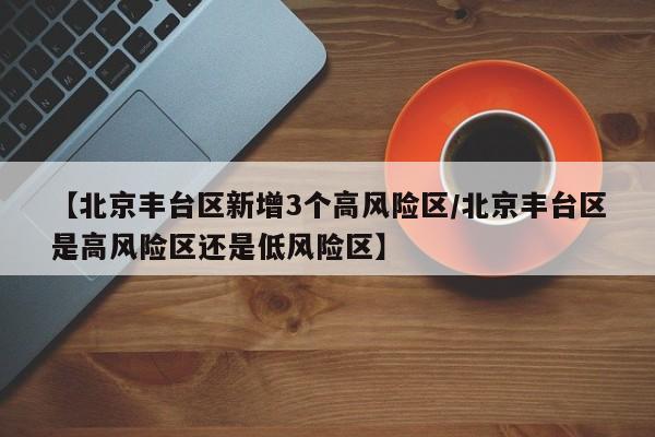 【北京丰台区新增3个高风险区/北京丰台区是高风险区还是低风险区】