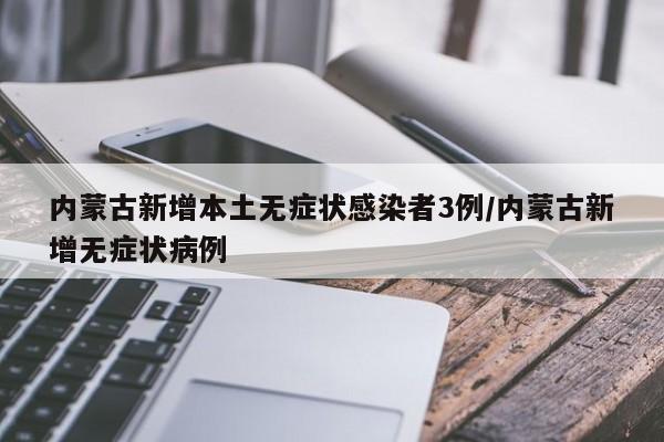内蒙古新增本土无症状感染者3例/内蒙古新增无症状病例