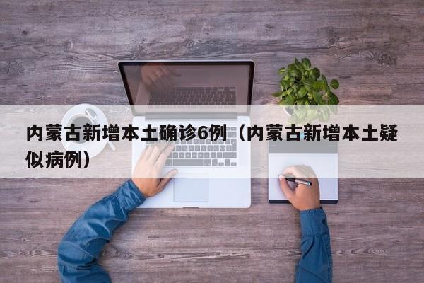 内蒙古新增本土确诊6例（内蒙古新增本土疑似病例）