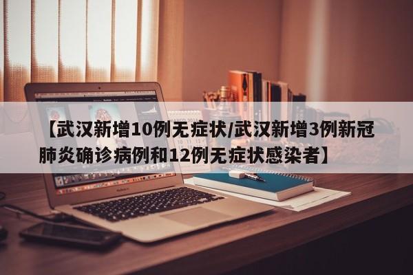 【武汉新增10例无症状/武汉新增3例新冠肺炎确诊病例和12例无症状感染者】