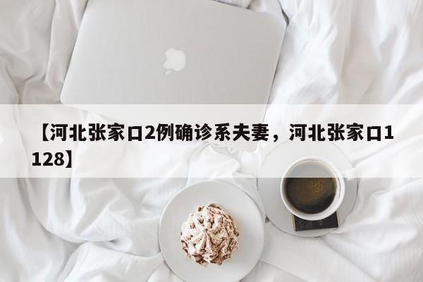 【河北张家口2例确诊系夫妻，河北张家口1128】