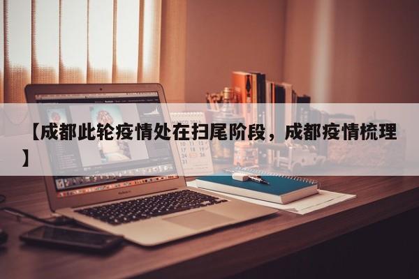 【成都此轮疫情处在扫尾阶段，成都疫情梳理】
