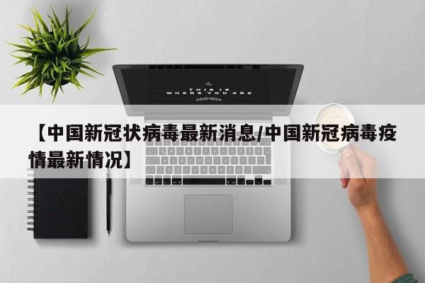 【中国新冠状病毒最新消息/中国新冠病毒疫情最新情况】
