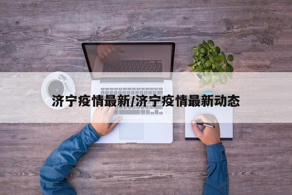 济宁疫情最新/济宁疫情最新动态