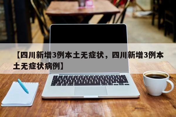 【四川新增3例本土无症状，四川新增3例本土无症状病例】