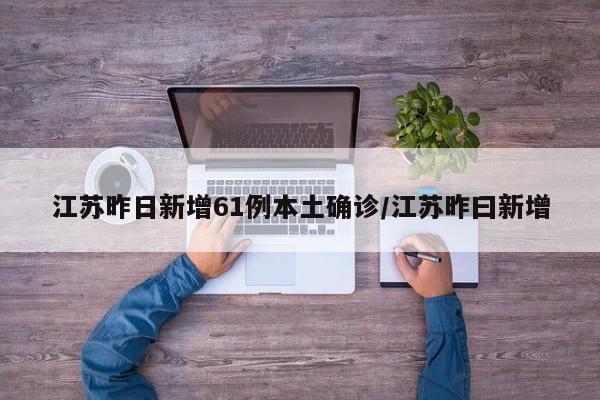 江苏昨日新增61例本土确诊/江苏昨曰新增
